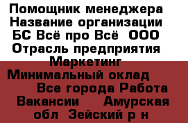 Помощник менеджера › Название организации ­ БС Всё про Всё, ООО › Отрасль предприятия ­ Маркетинг › Минимальный оклад ­ 25 000 - Все города Работа » Вакансии   . Амурская обл.,Зейский р-н